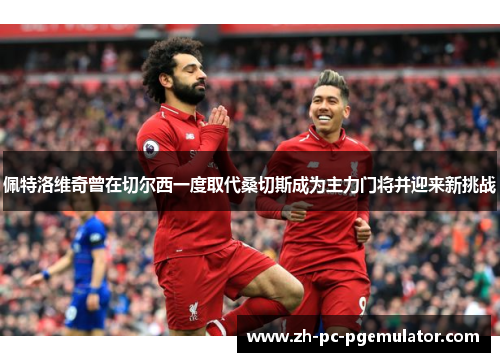 佩特洛维奇曾在切尔西一度取代桑切斯成为主力门将并迎来新挑战 佩特洛维奇曾在切尔西一度取代桑切斯成为主力门将并迎来新挑战
