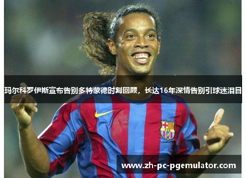 玛尔科罗伊斯宣布告别多特蒙德时刻回顾,长达16年深情告别引球迷泪目 玛尔科罗伊斯宣布告别多特蒙德时刻回顾,长达16年深情告别引球迷泪目