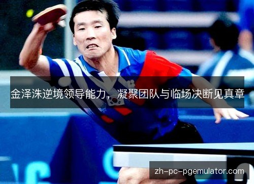 金泽洙逆境领导能力，凝聚团队与临场决断见真章