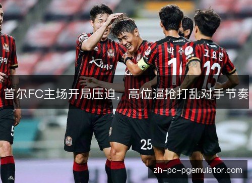 首尔FC主场开局压迫，高位逼抢打乱对手节奏