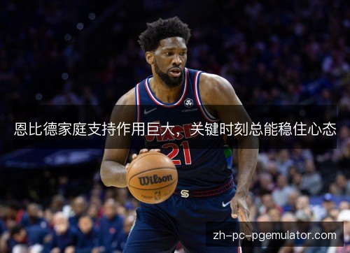 恩比德家庭支持作用巨大，关键时刻总能稳住心态