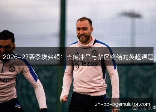 2026-27赛季埃弗顿:长传冲吊与禁区终结的英超课题 2026-27赛季埃弗顿:长传冲吊与禁区终结的英超课题
